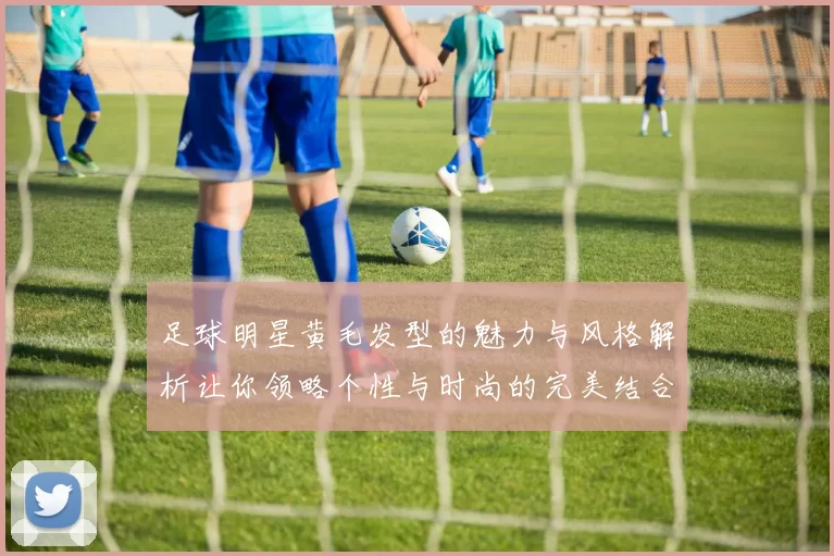 足球明星黄毛发型的魅力与风格解析让你领略个性与时尚的完美结合