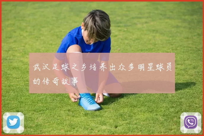 武汉足球之乡培养出众多明星球员的传奇故事