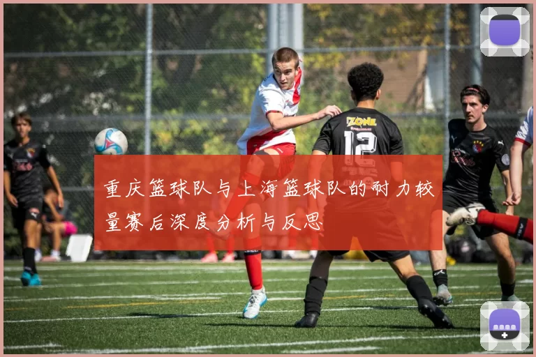 重庆篮球队与上海篮球队的耐力较量赛后深度分析与反思