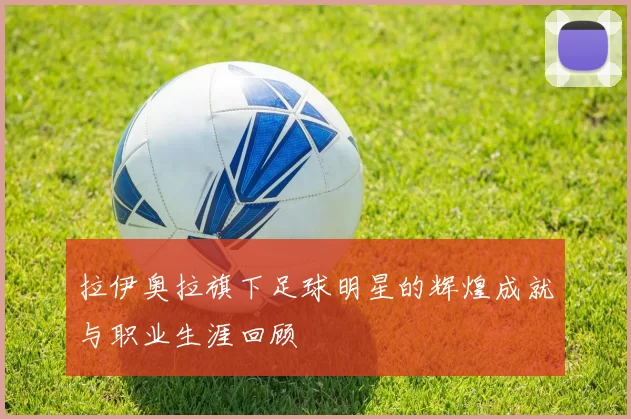 拉伊奥拉旗下足球明星的辉煌成就与职业生涯回顾