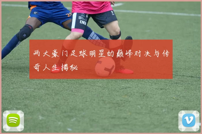 两大豪门足球明星的巅峰对决与传奇人生揭秘