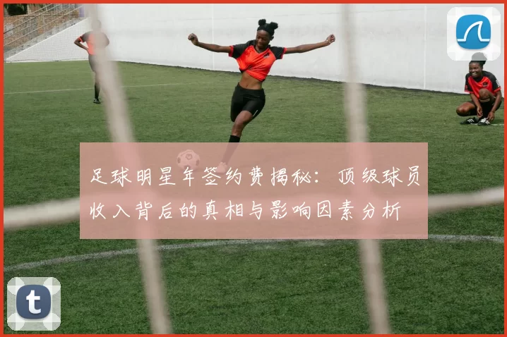足球明星年签约费揭秘：顶级球员收入背后的真相与影响因素分析