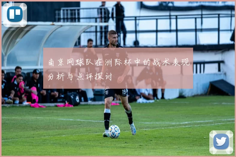 南京网球队在洲际杯中的战术表现分析与点评探讨