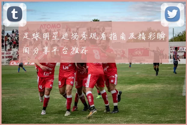足球明星进场秀观看指南及精彩瞬间分享平台推荐