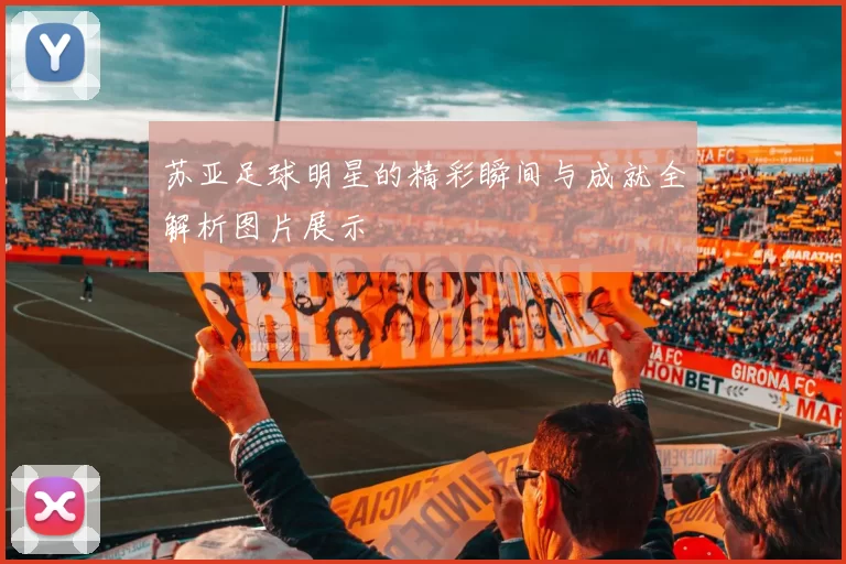 苏亚足球明星的精彩瞬间与成就全解析图片展示