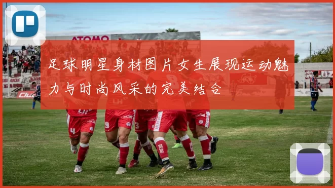 足球明星身材图片女生展现运动魅力与时尚风采的完美结合