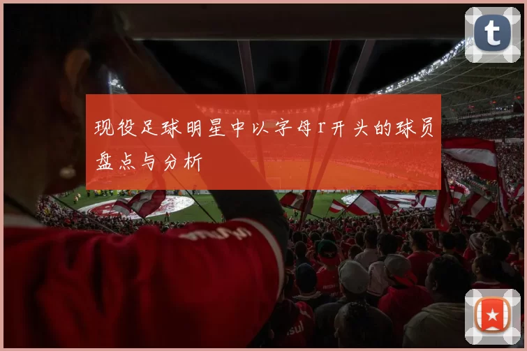 现役足球明星中以字母r开头的球员盘点与分析
