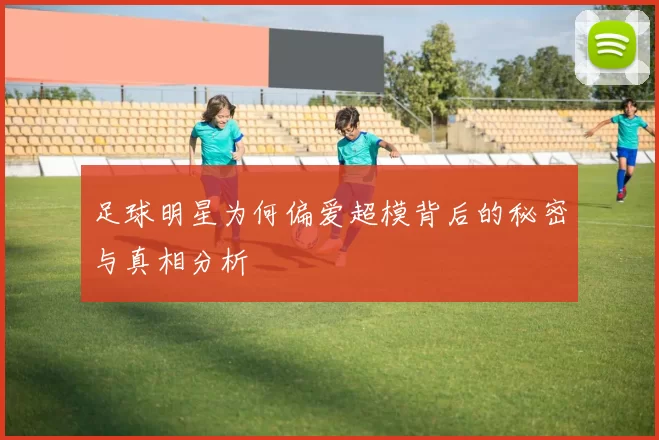 足球明星为何偏爱超模背后的秘密与真相分析