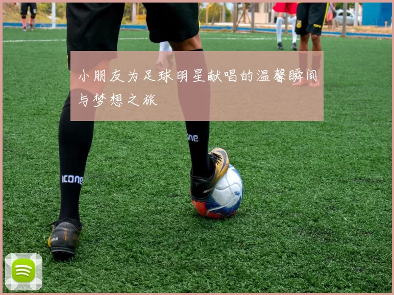 小朋友为足球明星献唱的温馨瞬间与梦想之旅
