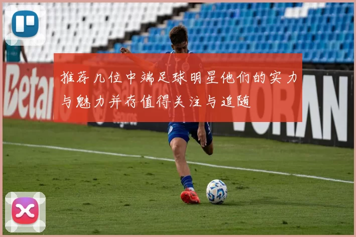 推荐几位中端足球明星他们的实力与魅力并存值得关注与追随