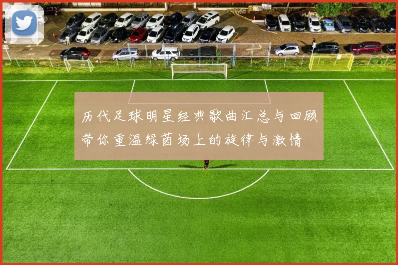 历代足球明星经典歌曲汇总与回顾带你重温绿茵场上的旋律与激情