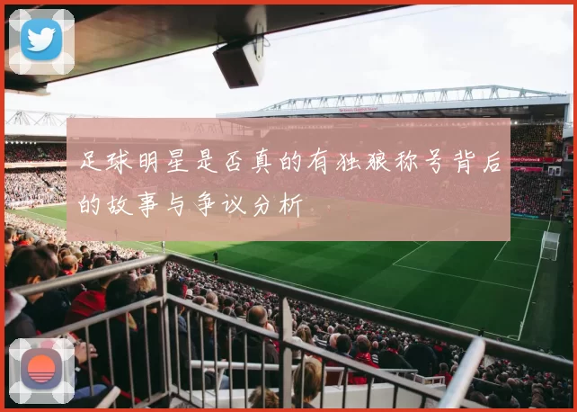 足球明星是否真的有独狼称号背后的故事与争议分析