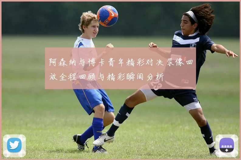 阿森纳与博卡青年精彩对决录像回放全程回顾与精彩瞬间分析