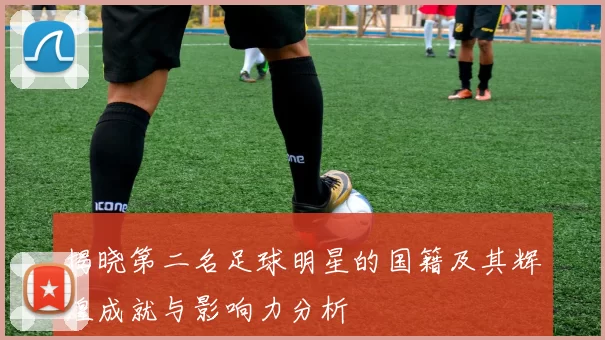 揭晓第二名足球明星的国籍及其辉煌成就与影响力分析