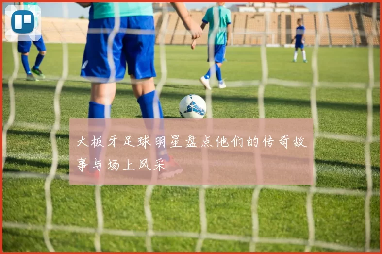 大板牙足球明星盘点他们的传奇故事与场上风采