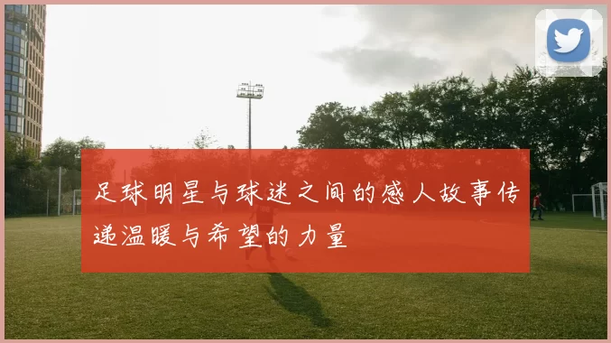 足球明星与球迷之间的感人故事传递温暖与希望的力量