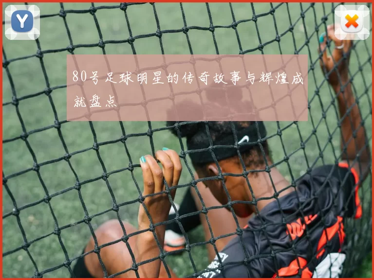 80号足球明星的传奇故事与辉煌成就盘点
