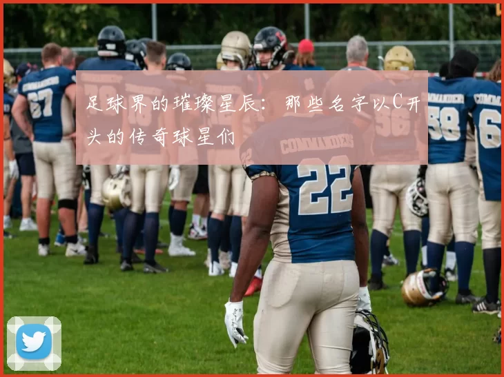 足球界的璀璨星辰：那些名字以C开头的传奇球星们